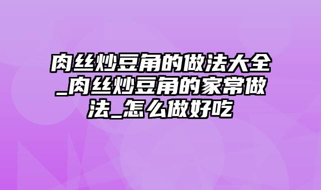 肉丝炒豆角的做法大全_肉丝炒豆角的家常做法_怎么做好吃