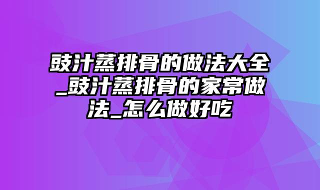 豉汁蒸排骨的做法大全_豉汁蒸排骨的家常做法_怎么做好吃