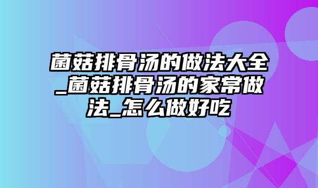 菌菇排骨汤的做法大全_菌菇排骨汤的家常做法_怎么做好吃