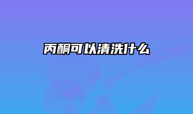 丙酮可以清洗什么