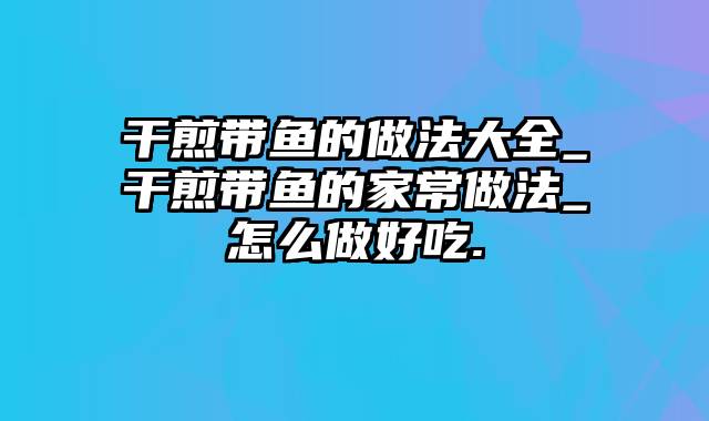 干煎带鱼的做法大全_干煎带鱼的家常做法_怎么做好吃.