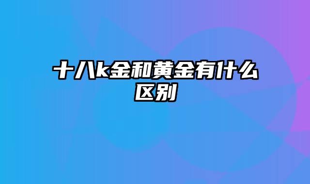 十八k金和黄金有什么区别