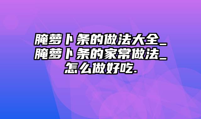 腌萝卜条的做法大全_腌萝卜条的家常做法_怎么做好吃.