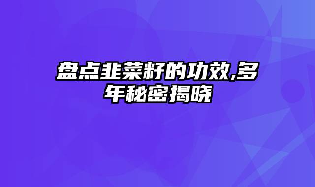 盘点韭菜籽的功效,多年秘密揭晓