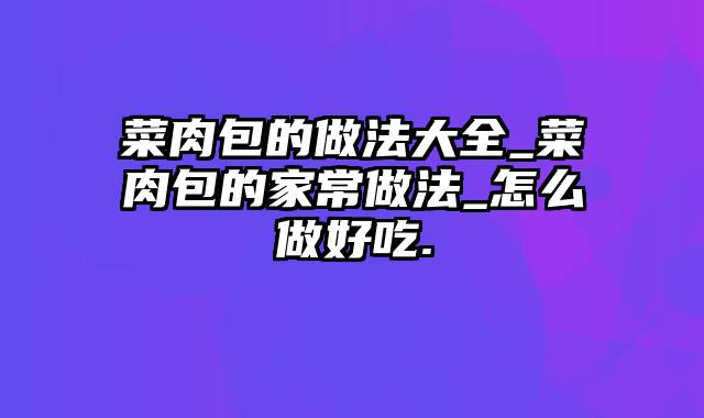 菜肉包的做法大全_菜肉包的家常做法_怎么做好吃.