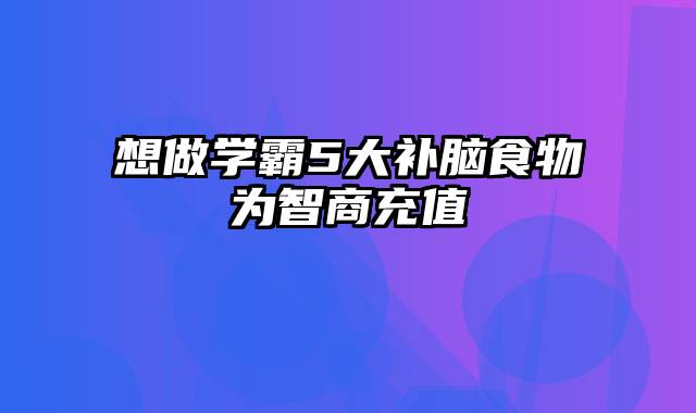 想做学霸5大补脑食物为智商充值