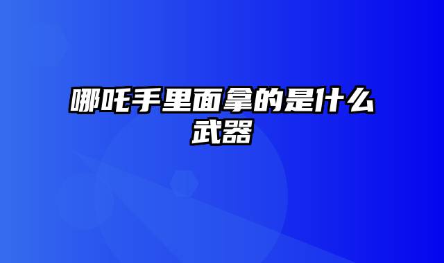 哪吒手里面拿的是什么武器