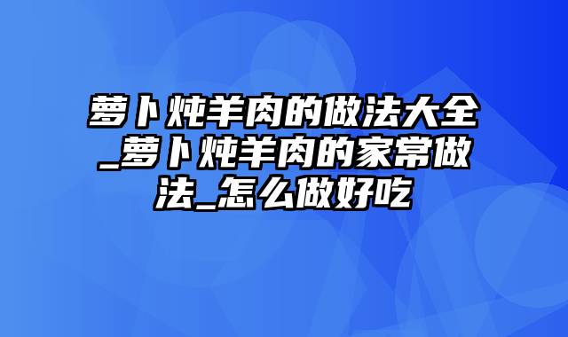 萝卜炖羊肉的做法大全_萝卜炖羊肉的家常做法_怎么做好吃