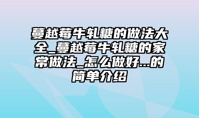 蔓越莓牛轧糖的做法大全_蔓越莓牛轧糖的家常做法_怎么做好...的简单介绍