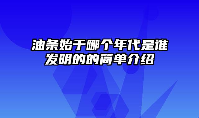 油条始于哪个年代是谁发明的的简单介绍