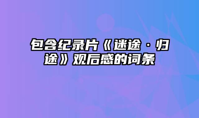 包含纪录片《迷途·归途》观后感的词条