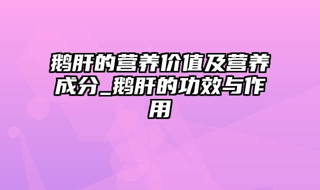 鹅肝的营养价值及营养成分_鹅肝的功效与作用