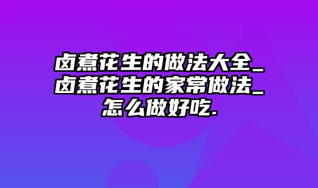 卤煮花生的做法大全_卤煮花生的家常做法_怎么做好吃.