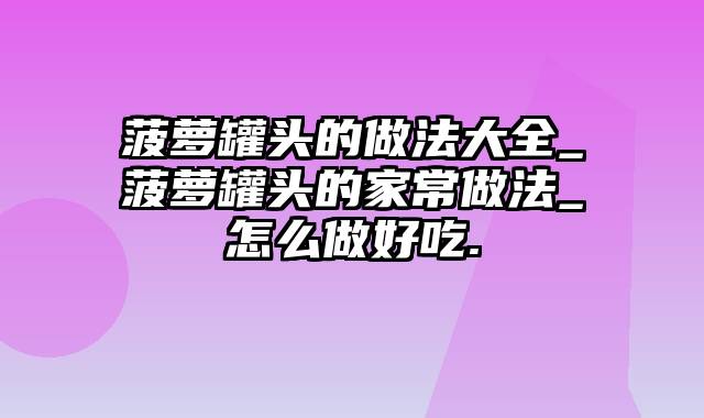 菠萝罐头的做法大全_菠萝罐头的家常做法_怎么做好吃.