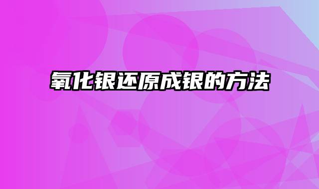 氧化银还原成银的方法