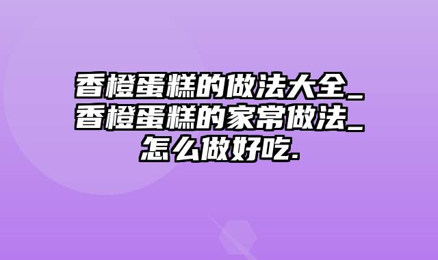 香橙蛋糕的做法大全_香橙蛋糕的家常做法_怎么做好吃.