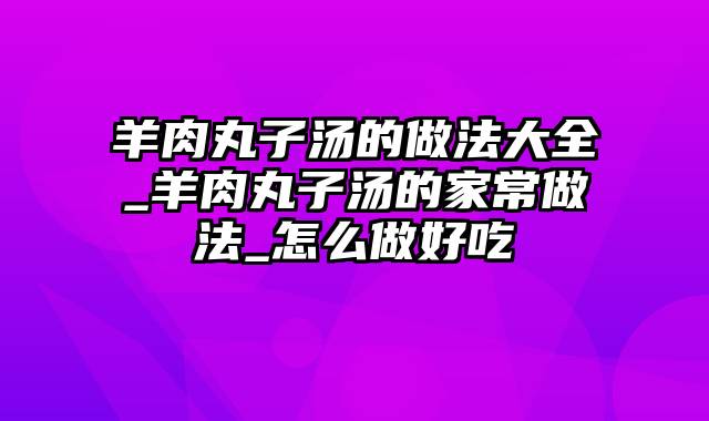 羊肉丸子汤的做法大全_羊肉丸子汤的家常做法_怎么做好吃