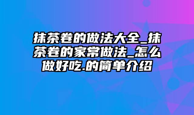 抹茶卷的做法大全_抹茶卷的家常做法_怎么做好吃.的简单介绍