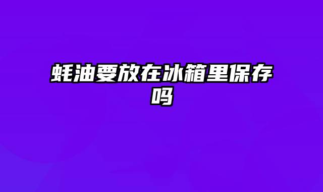 蚝油要放在冰箱里保存吗