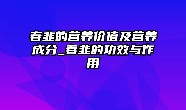 春韭的营养价值及营养成分_春韭的功效与作用