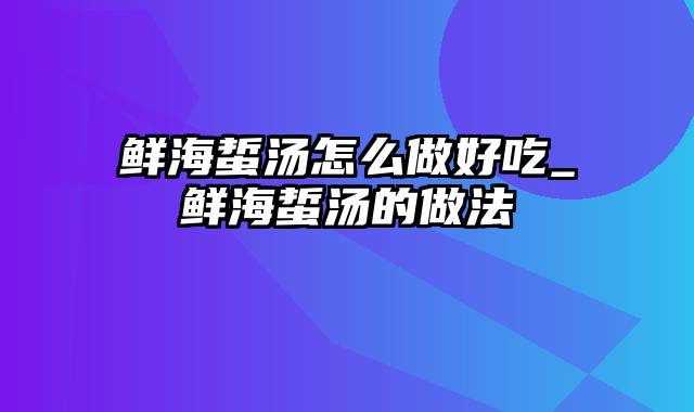 鲜海蜇汤怎么做好吃_鲜海蜇汤的做法