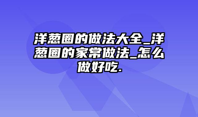 洋葱圈的做法大全_洋葱圈的家常做法_怎么做好吃.