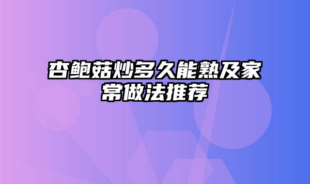 杏鲍菇炒多久能熟及家常做法推荐