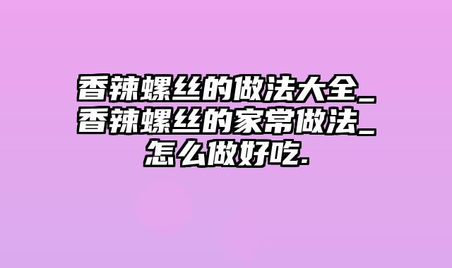 香辣螺丝的做法大全_香辣螺丝的家常做法_怎么做好吃.