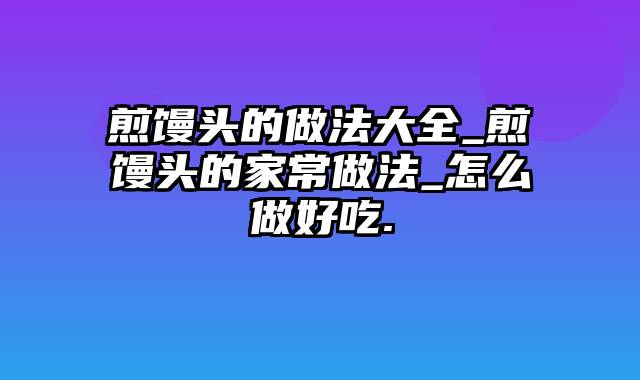 煎馒头的做法大全_煎馒头的家常做法_怎么做好吃.