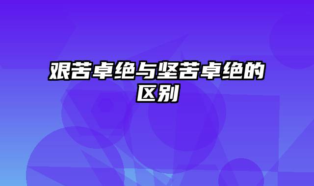 艰苦卓绝与坚苦卓绝的区别