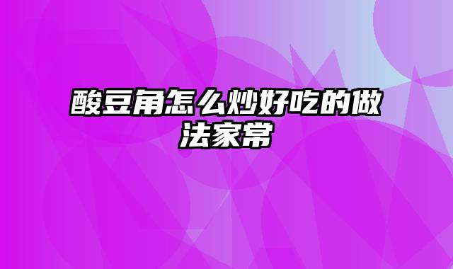 酸豆角怎么炒好吃的做法家常