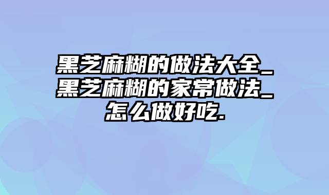 黑芝麻糊的做法大全_黑芝麻糊的家常做法_怎么做好吃.