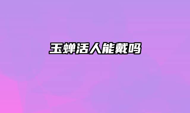 玉蝉活人能戴吗