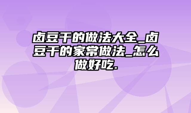 卤豆干的做法大全_卤豆干的家常做法_怎么做好吃.