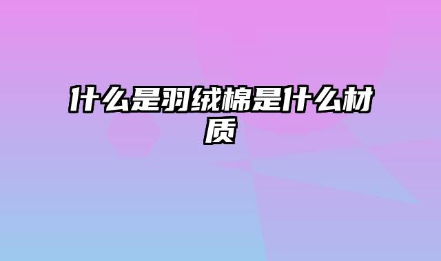 什么是羽绒棉是什么材质