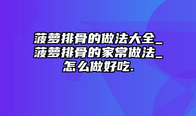 菠萝排骨的做法大全_菠萝排骨的家常做法_怎么做好吃.