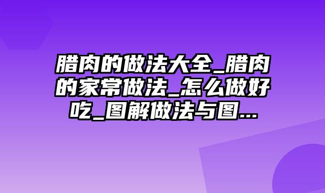 腊肉的做法大全_腊肉的家常做法_怎么做好吃_图解做法与图...