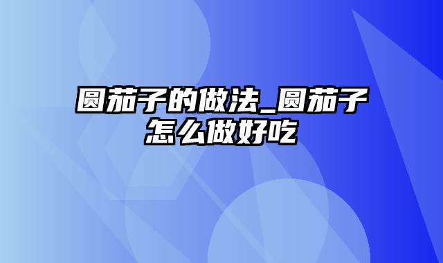 圆茄子的做法_圆茄子怎么做好吃