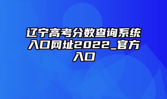 辽宁高考分数查询系统入口网址2022_官方入口