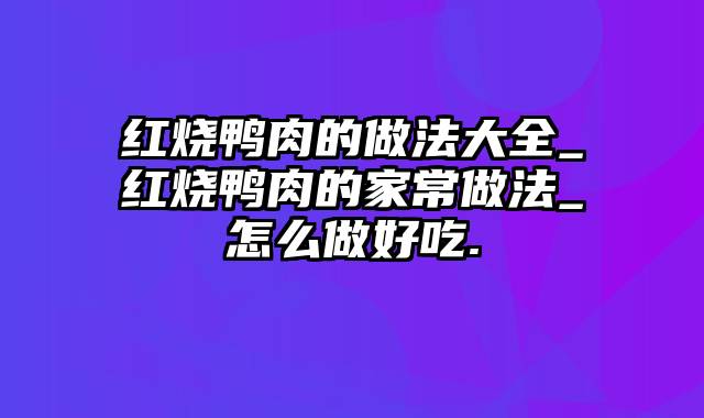 红烧鸭肉的做法大全_红烧鸭肉的家常做法_怎么做好吃.