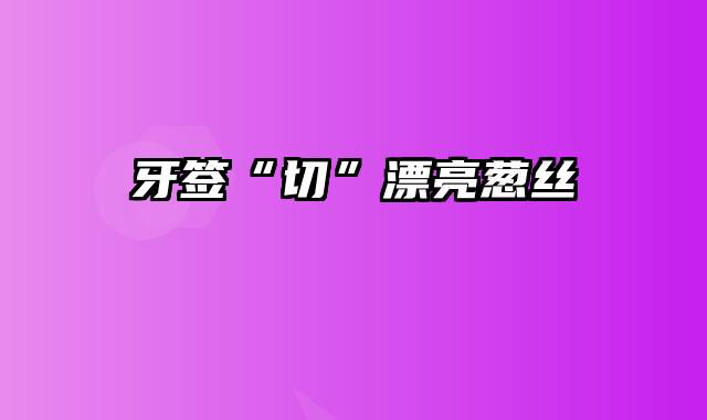 牙签“切”漂亮葱丝