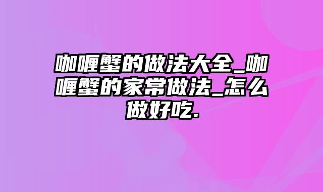 咖喱蟹的做法大全_咖喱蟹的家常做法_怎么做好吃.