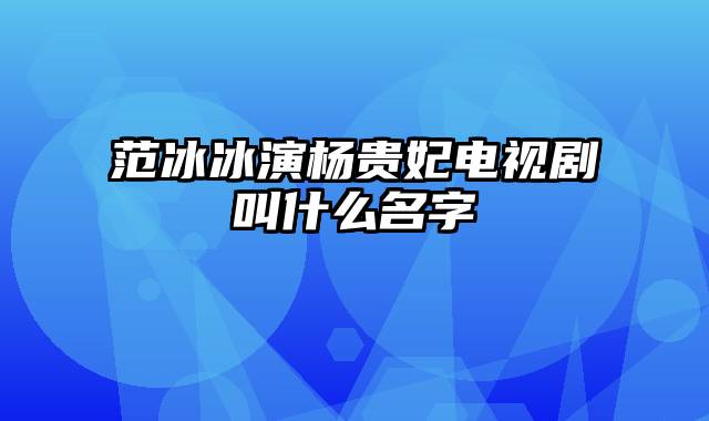 范冰冰演杨贵妃电视剧叫什么名字