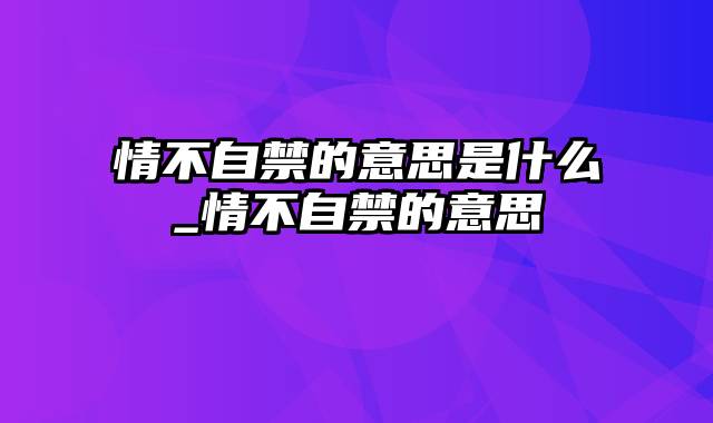 情不自禁的意思是什么_情不自禁的意思