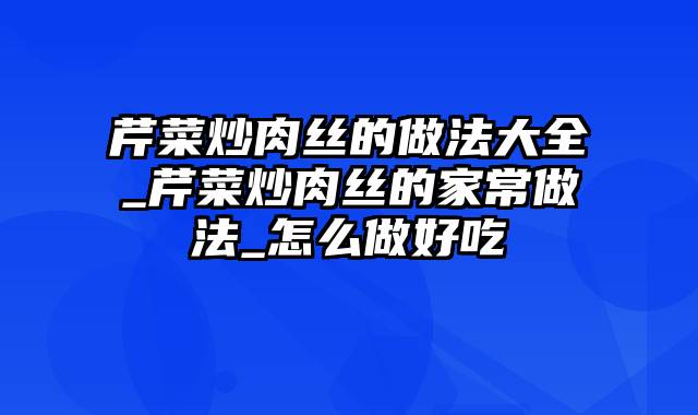 芹菜炒肉丝的做法大全_芹菜炒肉丝的家常做法_怎么做好吃