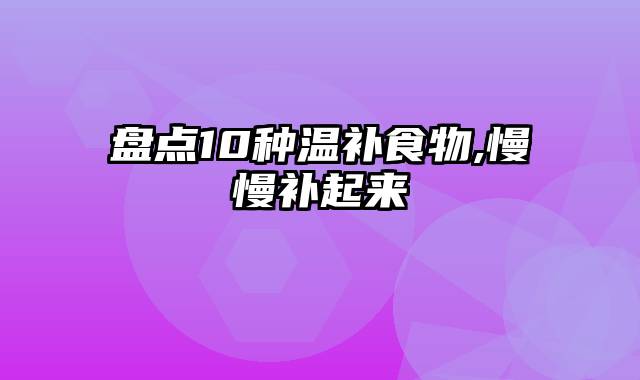 盘点10种温补食物,慢慢补起来