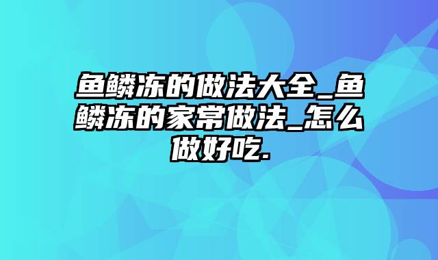 鱼鳞冻的做法大全_鱼鳞冻的家常做法_怎么做好吃.