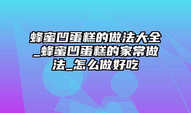 蜂蜜凹蛋糕的做法大全_蜂蜜凹蛋糕的家常做法_怎么做好吃