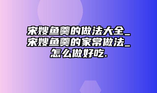 宋嫂鱼羹的做法大全_宋嫂鱼羹的家常做法_怎么做好吃.