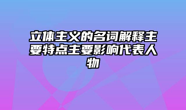 立体主义的名词解释主要特点主要影响代表人物